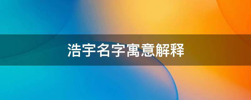 浩宇名字寓意解释（浩宇名字寓意解释是什么意思）