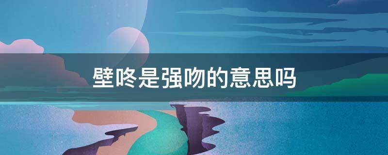 壁咚是强吻的意思吗（女生最喜欢的壁咚方式）