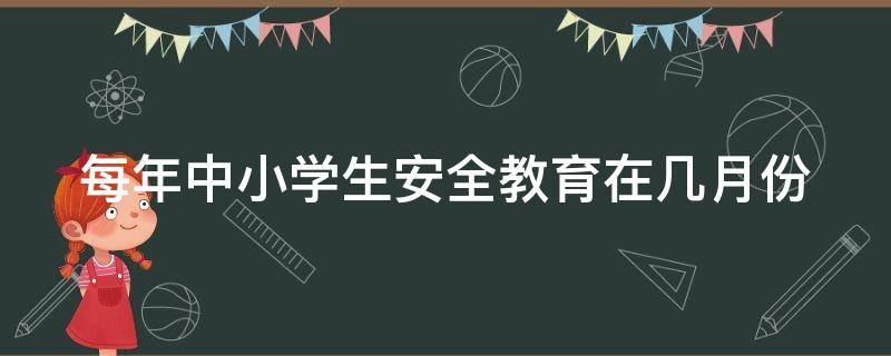 每年中小学生安全教育在几月份（每年中小学生安全教育日在几月份?）