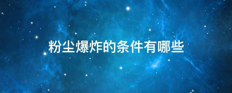 粉尘爆炸的条件有哪些（粉尘爆炸的条件有哪些求答案）