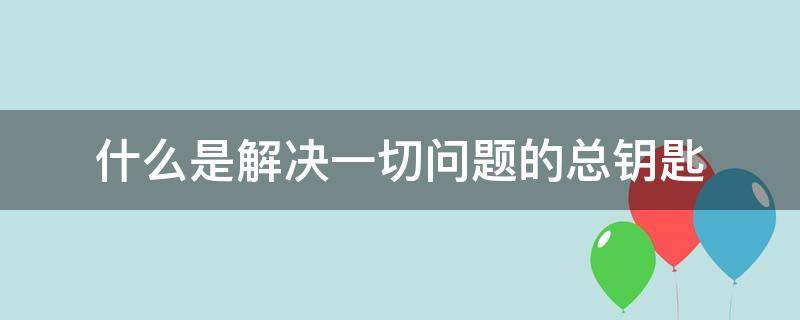 什么是解决一切问题的总钥匙?（解决一切问题的根本是什么）