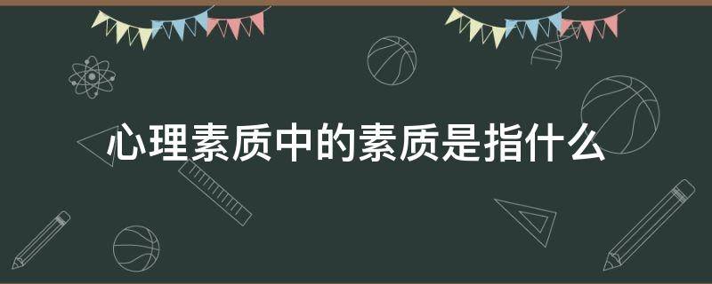 心理素质中的素质是指什么 心理素质中的素质是指什么意思