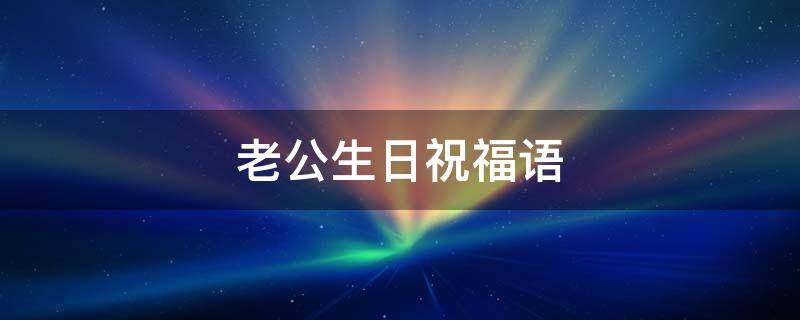 老公生日祝福语 老公生日祝福语简短而又感动的句子