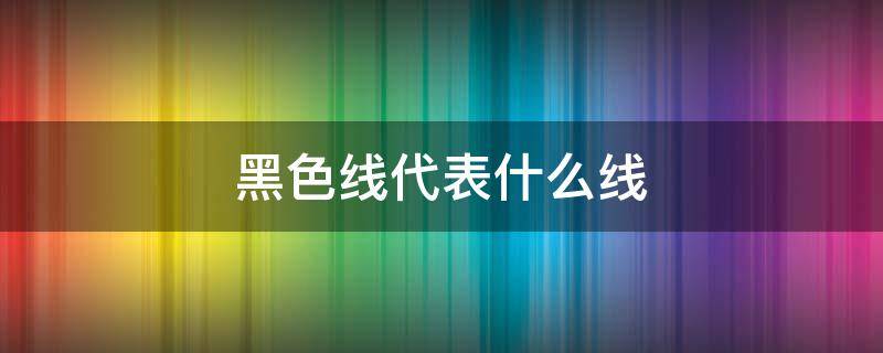 黑色线代表什么线（电缆黑色线代表什么线）
