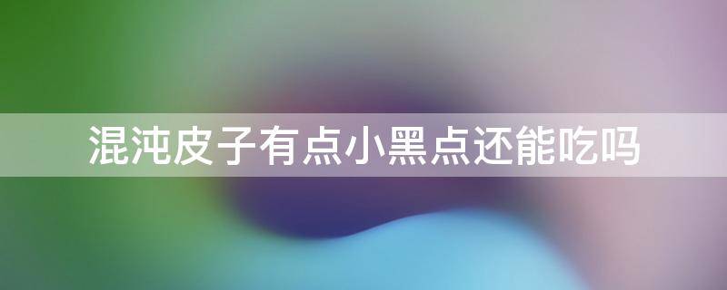 混沌皮子有点小黑点还能吃吗 混沌皮子有点小黑点还能吃吗图片