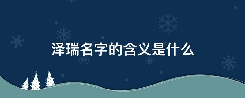 泽瑞名字的含义是什么（泽字一般人压不住）
