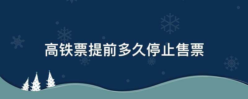 高铁票提前多久停止售票 查询火车票购票信息