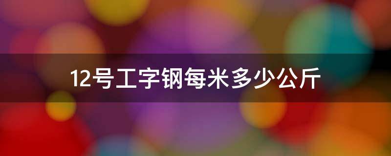 12号工字钢每米多少公斤 10号工字钢一米多少公斤
