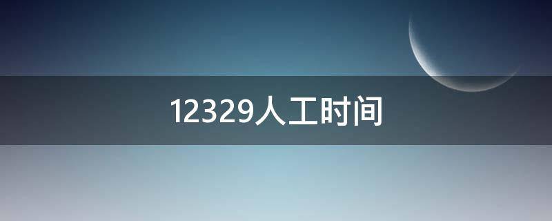 12329人工时间 12329人工时间上海