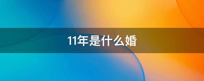 11年是什么婚 11年是什么婚姻