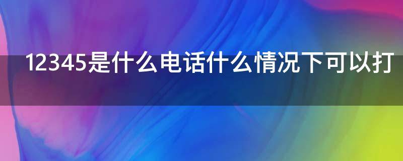 12345是什么电话什么情况下可以打 什么事打12345