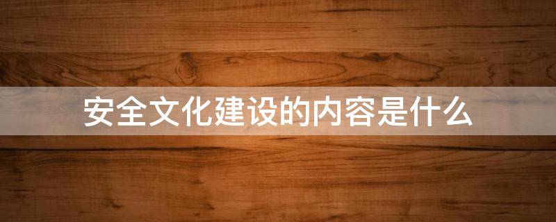 安全文化建设的内容是什么 安全文化建设的内容是什么呢