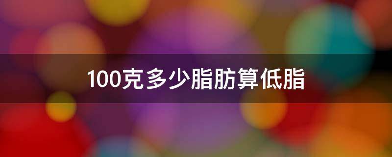 100克多少脂肪算低脂（100克多少脂肪算低脂牛奶）