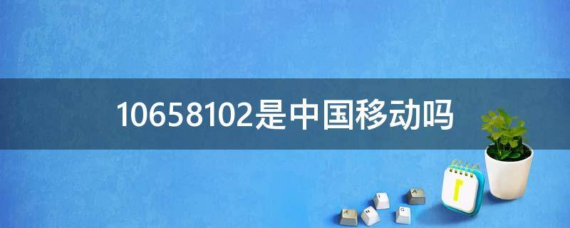 10658102是中国移动吗（10658102是中国移动吗?还是诈骗电话）