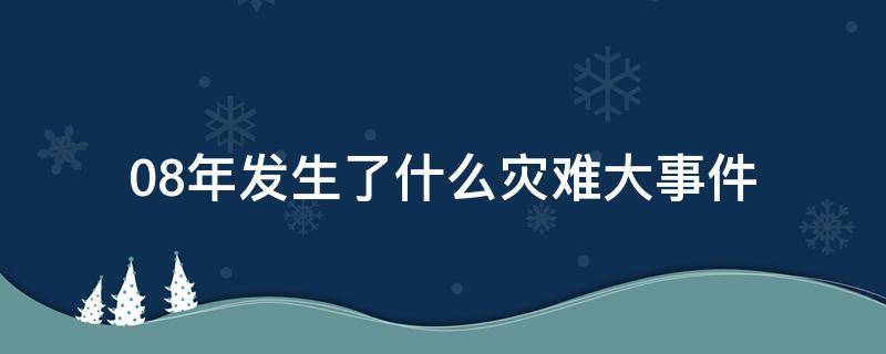 08年发生了什么灾难大事件 08年发生过什么灾难
