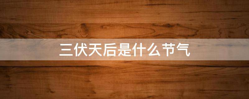 三伏天后是什么节气 三伏天之后是什么节气