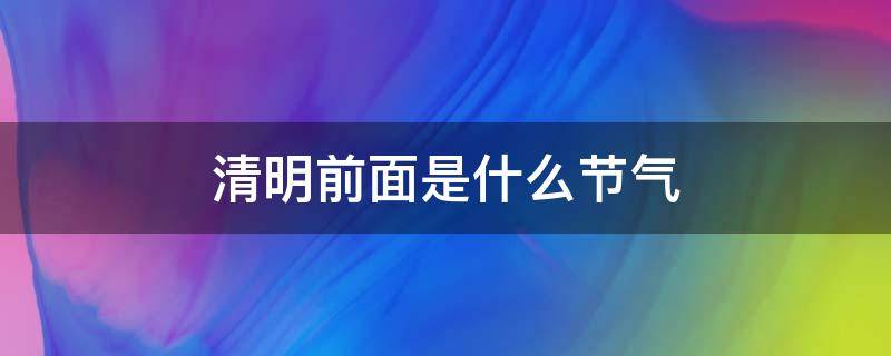 清明前面是什么节气（清明在哪个节气的前后）