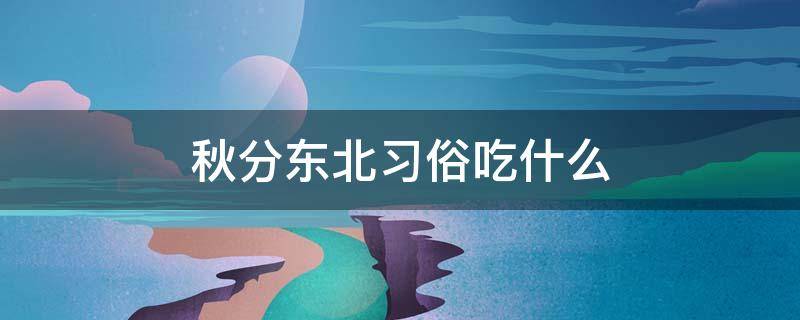 秋分东北习俗吃什么（东北秋分节气吃什么）