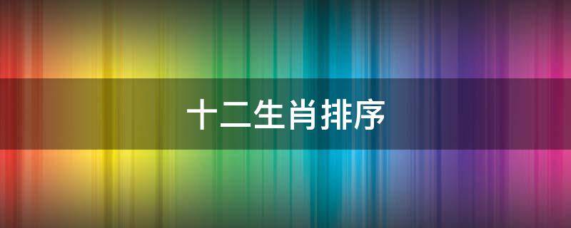 十二生肖排序（十二生肖排序表图）