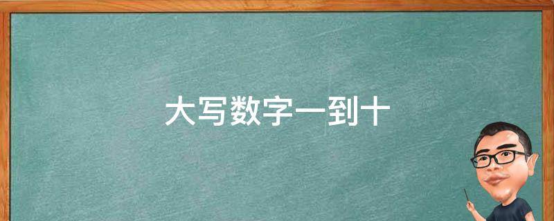 大写数字一到十（大写数字一到十怎么写）