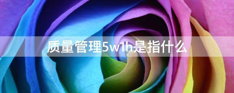质量管理5w1h是指什么（质量管理中常用的5w1h包括有）