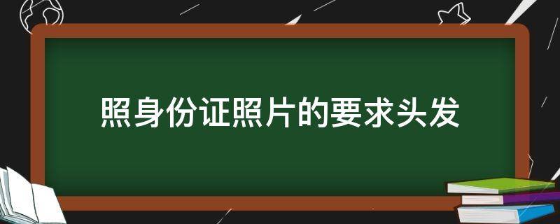 照身份证照片的要求头发（照身份证照片的要求头发可以披着吗）
