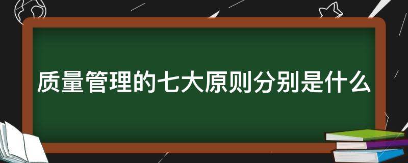 质量管理的七大原则分别是什么 质量管理的7项基本原则是什么?