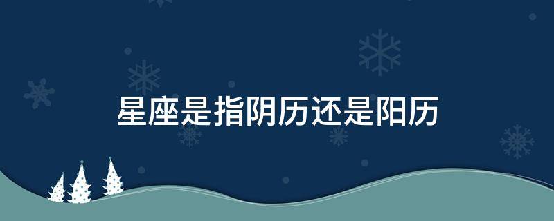 星座是指阴历还是阳历 星座怎么看自己是什么座阳历阴历