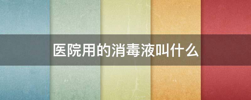 医院用的消毒液叫什么 医院常用五种消毒液