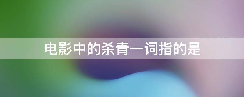 电影中的杀青一词指的是 电影中的杀青一词指的是什么