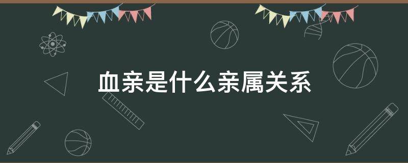 血亲是什么亲属关系（血亲关系是什么意思）
