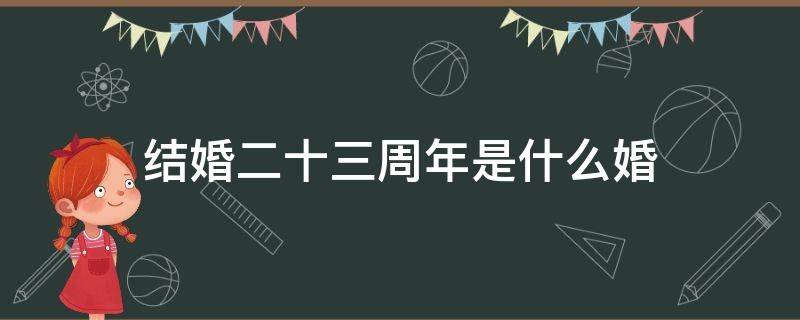 结婚二十三周年是什么婚（结婚二十三周年是什么婚姻）
