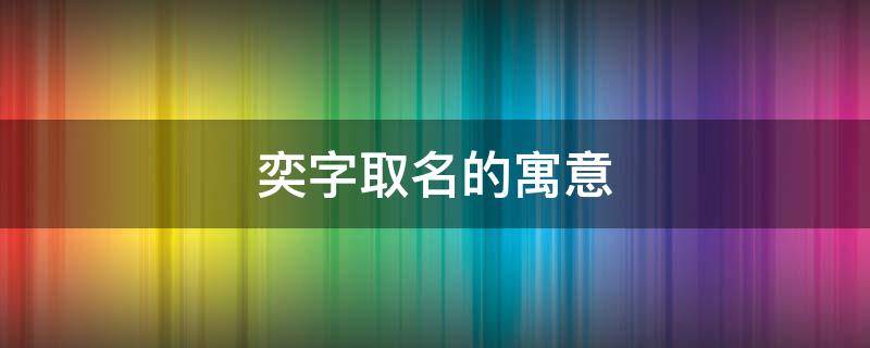 奕字取名的寓意 奕字取名的寓意男孩