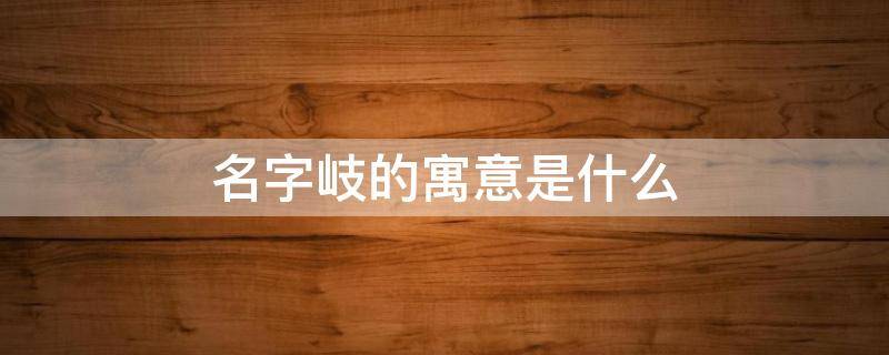 名字岐的寓意是什么（岐用作名字怎么样）