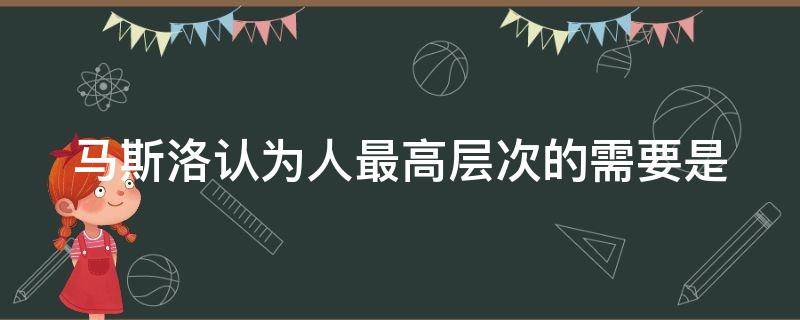 马斯洛认为人最高层次的需要是 马斯洛认为人最高层次的需要是啥