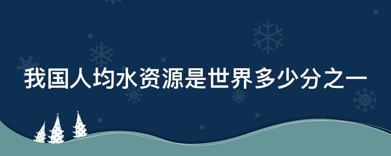 我国人均水资源是世界多少分之一（我国人均水资源约为世界水资源的多少）