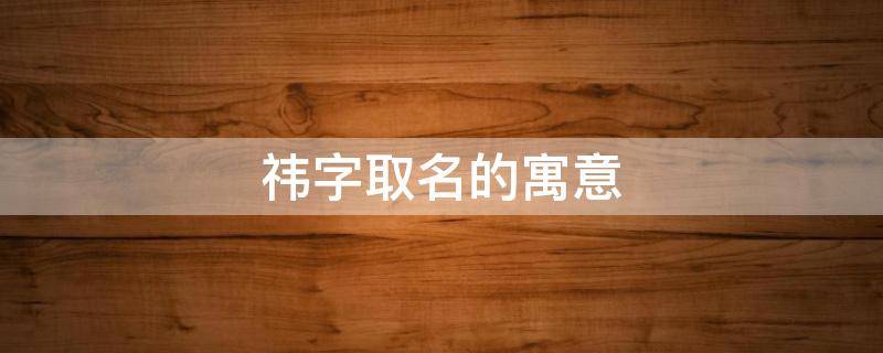 祎字取名的寓意 祎字取名的寓意男孩