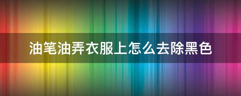 油笔油弄衣服上怎么去除黑色（怎样去除油性笔的笔迹）