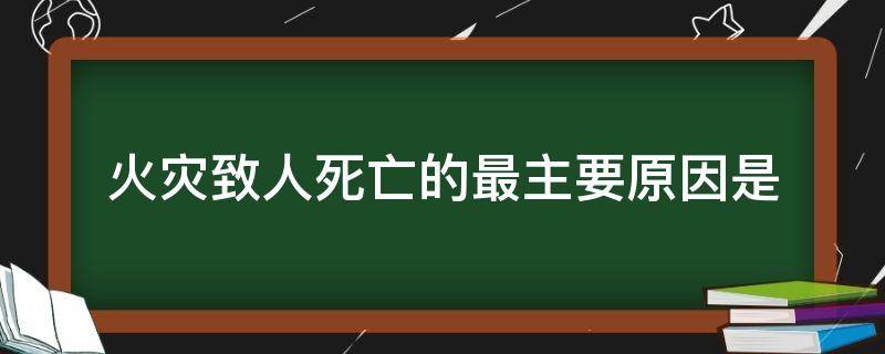 火灾致人死亡的最主要原因是 火灾致人死亡的最主要原因是烟气窒息致死