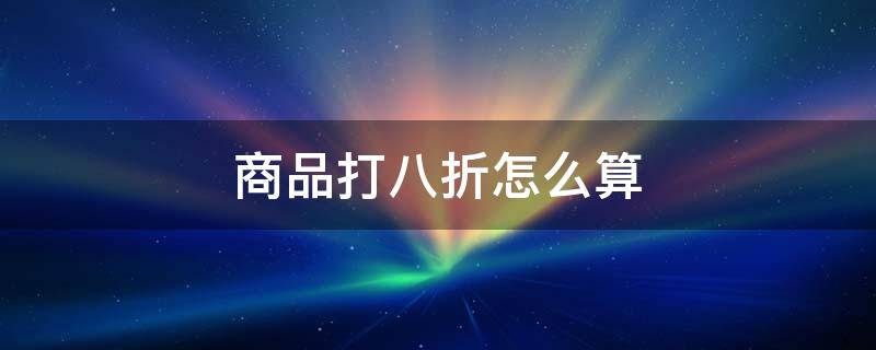 商品打八折怎么算 产品打8折怎么计算