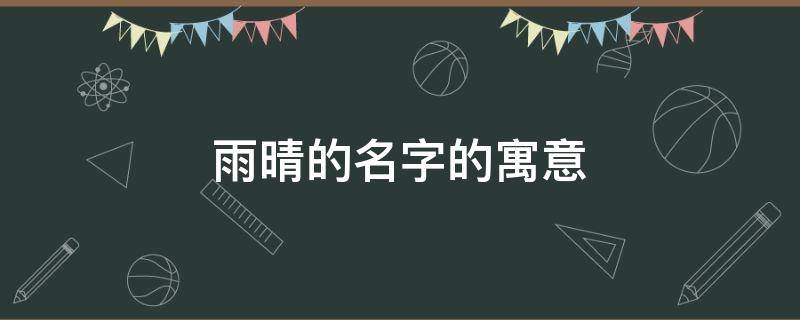 雨晴的名字的寓意（雨晴的名字的寓意和含义）