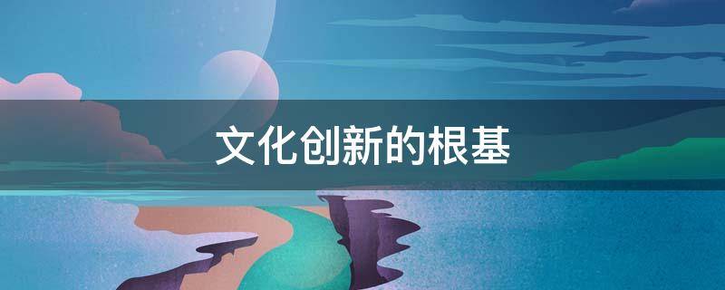 文化创新的根基 文化创新的根基是