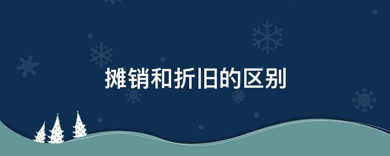 摊销和折旧的区别 摊销和折旧的区别上月