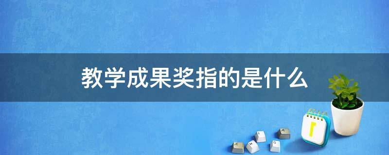 教学成果奖指的是什么 评职称教学成果奖包括什么