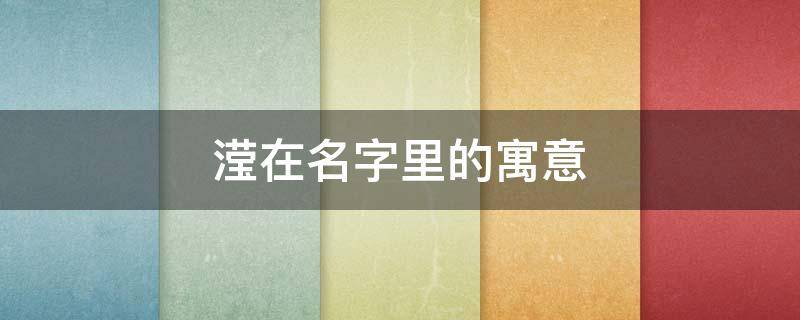 滢在名字里的寓意（滢在名字里的寓意和含义是什么）