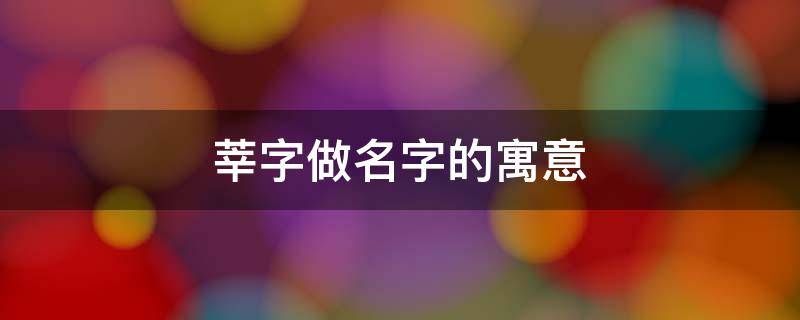 莘字做名字的寓意（莘字做名字的寓意好吗）
