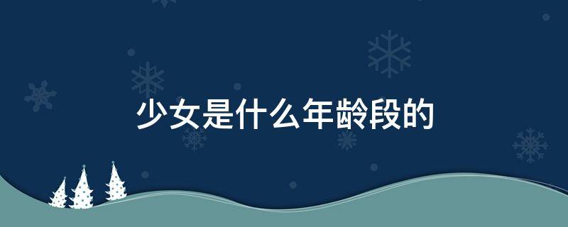 少女是什么年龄段的 少女是什么年龄段的女孩