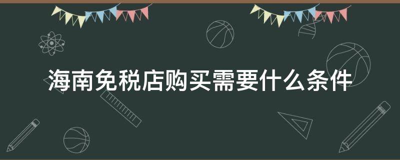 海南免税店购买需要什么条件 海南免税店购买需要什么条件呢