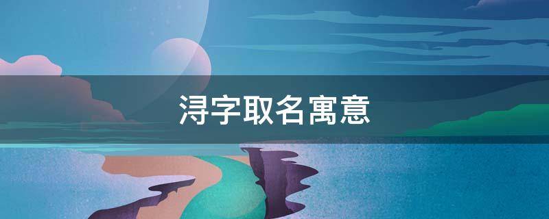 浔字取名寓意 浔字取名寓意好吗