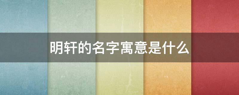 明轩的名字寓意是什么（明轩的名字寓意是什么含义）